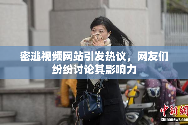 密逃视频网站引发热议，网友们纷纷讨论其影响力