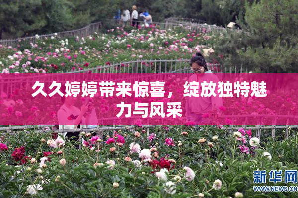 久久婷婷带来惊喜，绽放独特魅力与风采