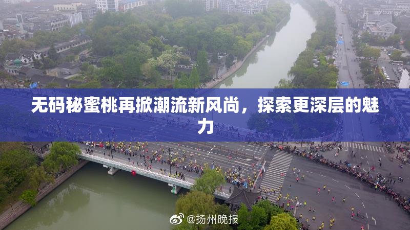 无码秘蜜桃再掀潮流新风尚，探索更深层的魅力