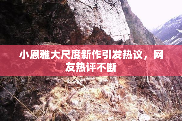 小恩雅大尺度新作引发热议，网友热评不断