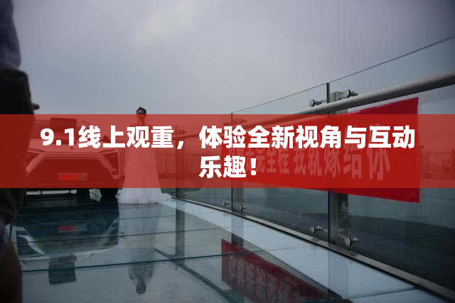9.1线上观重，体验全新视角与互动乐趣！