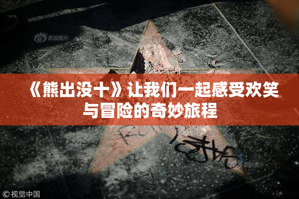 《熊出没十》让我们一起感受欢笑与冒险的奇妙旅程