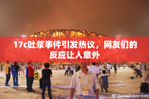 17c吐浆事件引发热议,网友们的反应让人意外