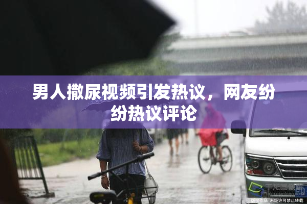 男人撒尿视频引发热议，网友纷纷热议评论