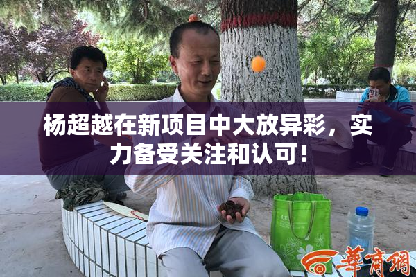 杨超越在新项目中大放异彩，实力备受关注和认可！