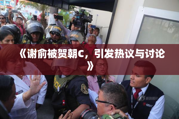 《谢俞被贺朝C，引发热议与讨论》