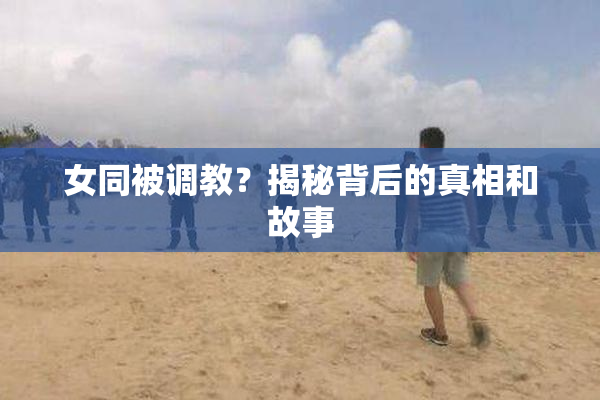 女同被调教？揭秘背后的真相和故事