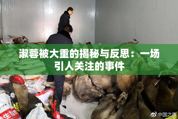 淑蓉被大重的揭秘与反思:一场引人关注的事件