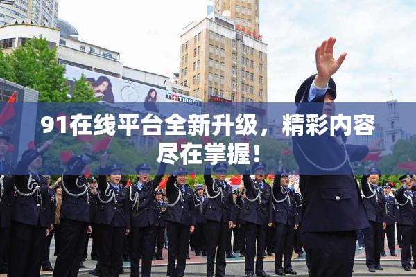 91在线平台全新升级，精彩内容尽在掌握！