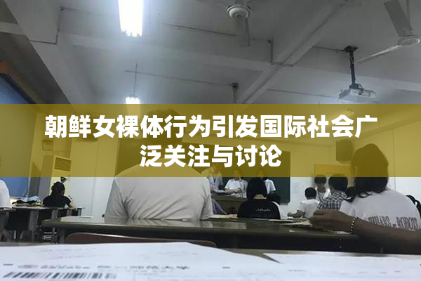 朝鲜女裸体行为引发国际社会广泛关注与讨论