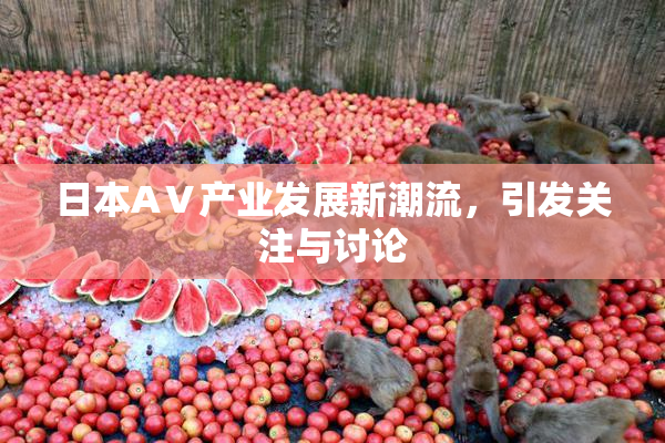 日本AⅤ产业发展新潮流，引发关注与讨论
