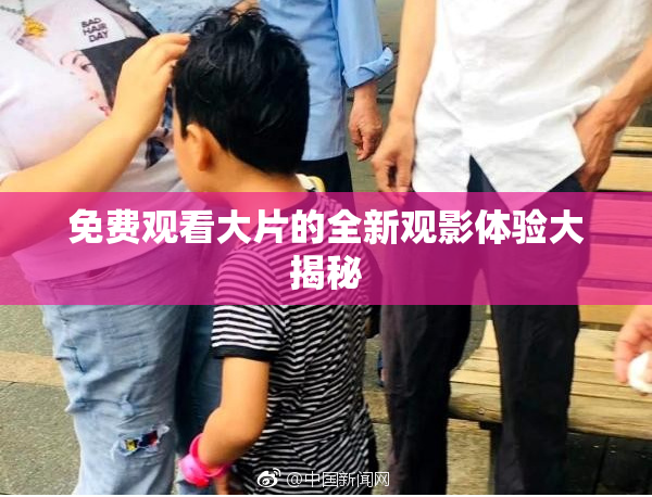 免费观看大片的全新观影体验大揭秘