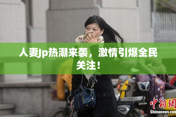 人妻Jp热潮来袭，激情引爆全民关注！