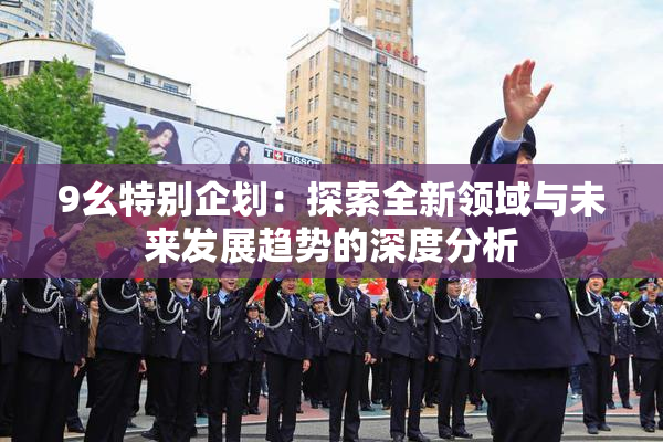 9幺特别企划：探索全新领域与未来发展趋势的深度分析