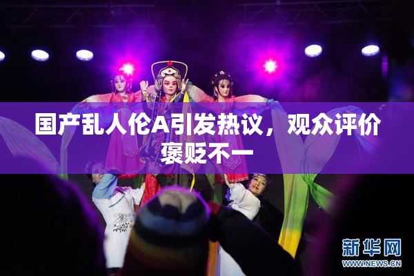 国产乱人伦A引发热议，观众评价褒贬不一