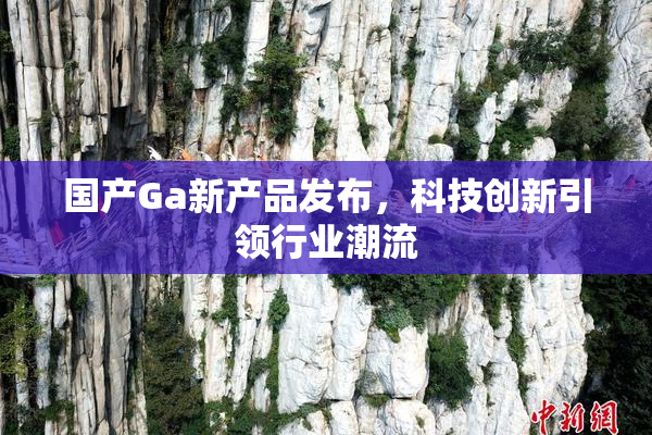 国产Ga新产品发布，科技创新引领行业潮流