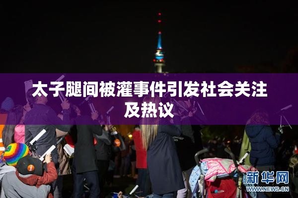 太子腿间被灌事件引发社会关注及热议