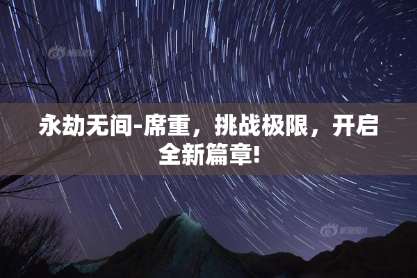 永劫无间-席重，挑战极限，开启全新篇章!