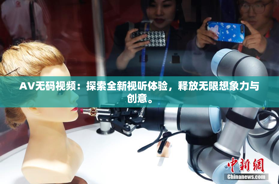 AV无码视频：探索全新视听体验，释放无限想象力与创意。