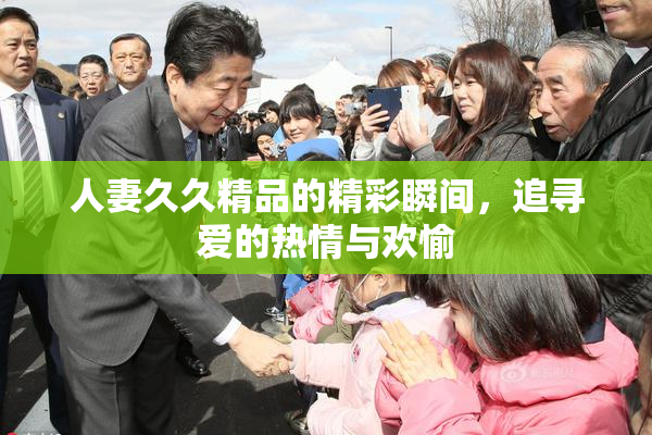 人妻久久精品的精彩瞬间，追寻爱的热情与欢愉