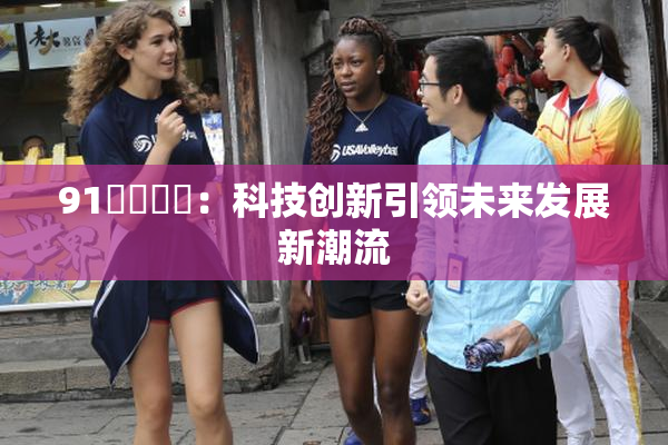 91❌‌❌‌：科技创新引领未来发展新潮流