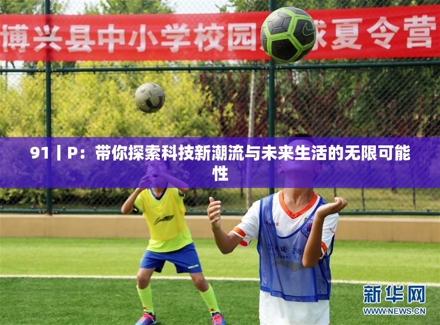 91丨P：带你探索科技新潮流与未来生活的无限可能性