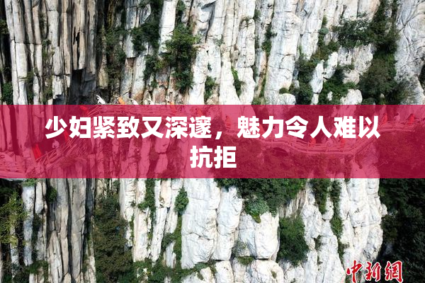 少妇紧致又深邃，魅力令人难以抗拒
