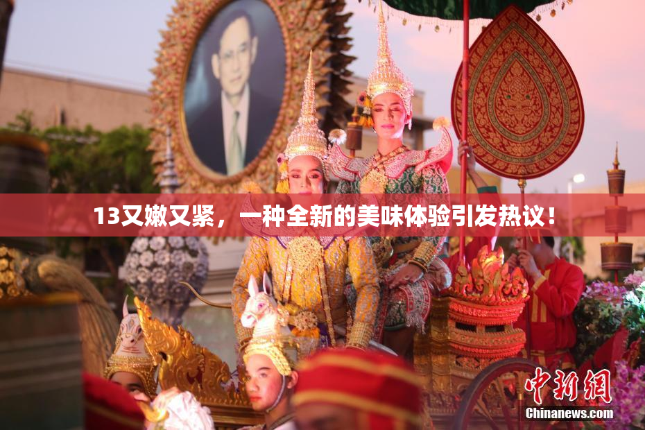 13又嫩又紧，一种全新的美味体验引发热议！