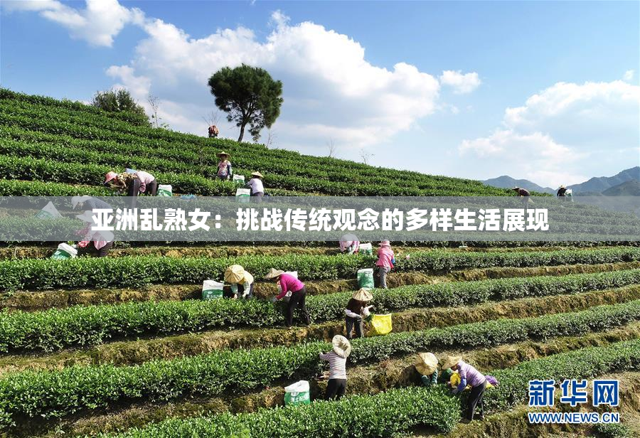 亚洲乱熟女：挑战传统观念的多样生活展现