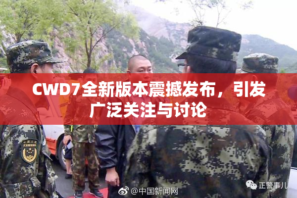 CWD7全新版本震撼发布，引发广泛关注与讨论