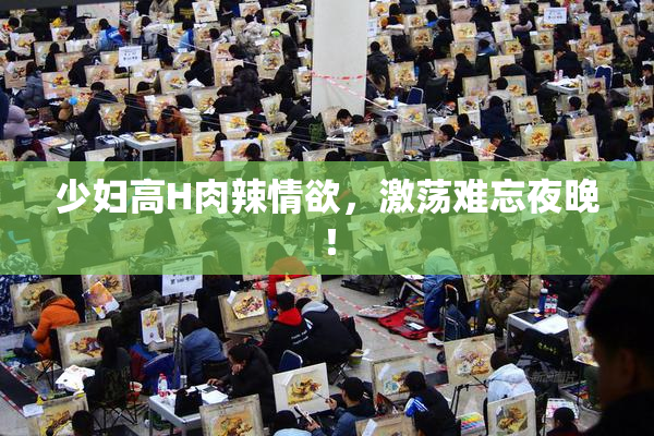 少妇高H肉辣情欲，激荡难忘夜晚！