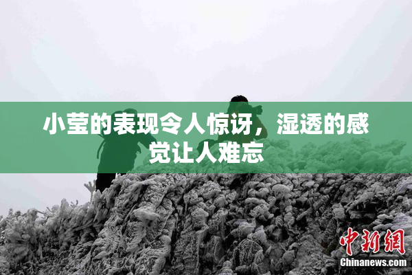 小莹的表现令人惊讶，湿透的感觉让人难忘