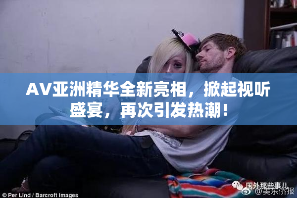AV亚洲精华全新亮相，掀起视听盛宴，再次引发热潮！