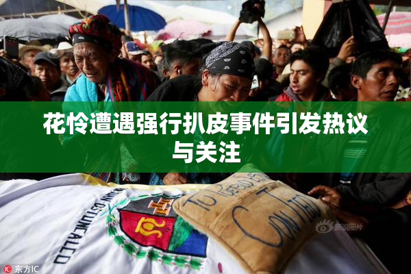 花怜遭遇强行扒皮事件引发热议与关注
