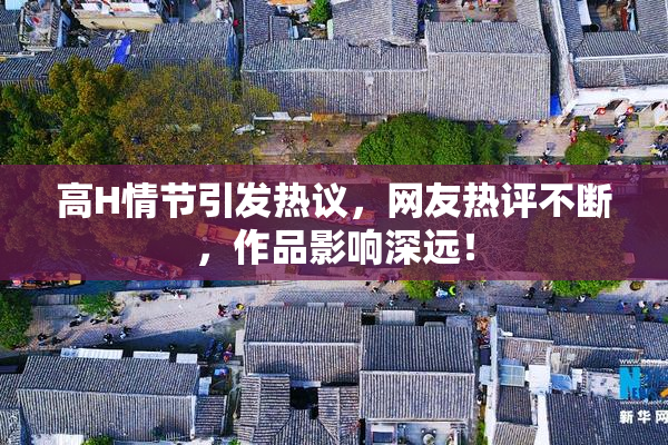 高H情节引发热议，网友热评不断，作品影响深远！