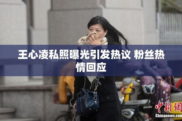 王心凌私照曝光引发热议 粉丝热情回应