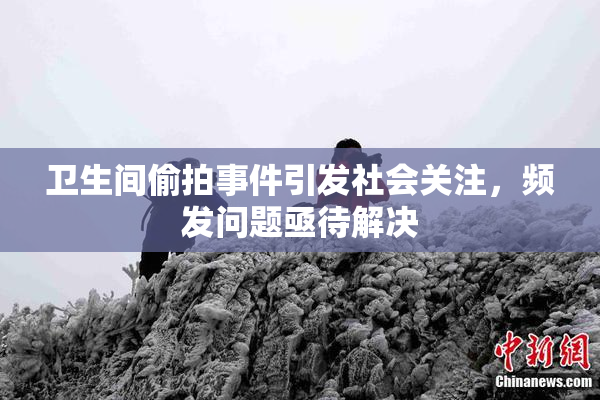 卫生间偷拍事件引发社会关注,频发问题亟待解决