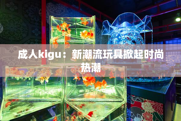 成人kigu:新潮流玩具掀起时尚热潮