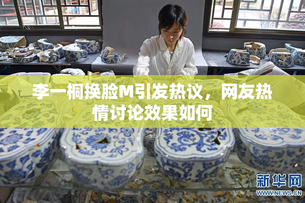 李一桐换脸M引发热议，网友热情讨论效果如何
