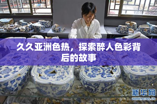久久亚洲色热，探索醉人色彩背后的故事