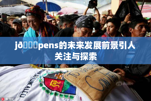 j🈚pens的未来发展前景引人关注与探索