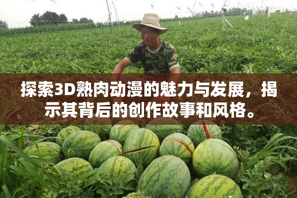 探索3D熟肉动漫的魅力与发展，揭示其背后的创作故事和风格。