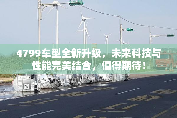 4799车型全新升级，未来科技与性能完美结合，值得期待！