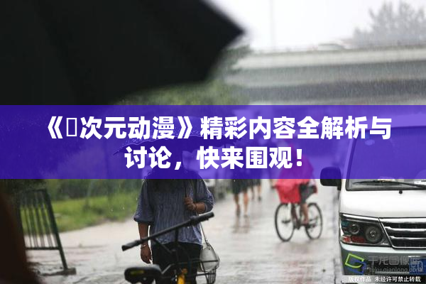 《囧次元动漫》精彩内容全解析与讨论，快来围观！