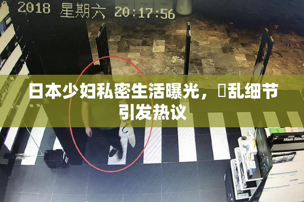 日本少妇私密生活曝光，婬乱细节引发热议
