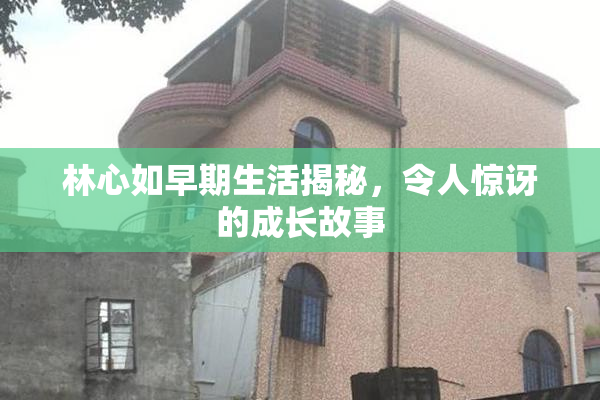 林心如早期生活揭秘，令人惊讶的成长故事