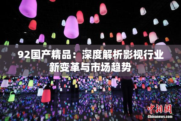 92国产精品：深度解析影视行业新变革与市场趋势