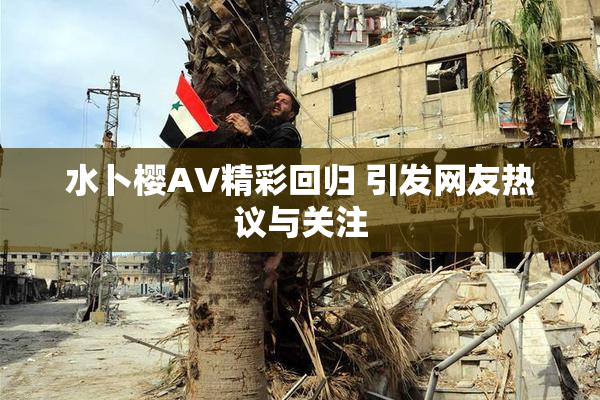 水卜樱AV精彩回归 引发网友热议与关注