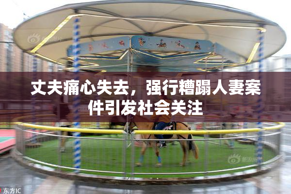 丈夫痛心失去，强行糟蹋人妻案件引发社会关注