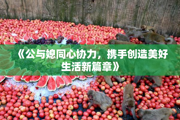 《公与媳同心协力，携手创造美好生活新篇章》